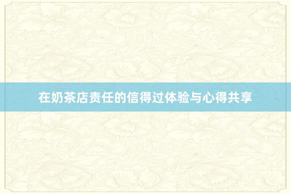 在奶茶店责任的信得过体验与心得共享