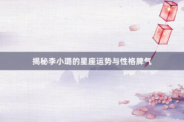 揭秘李小璐的星座运势与性格脾气