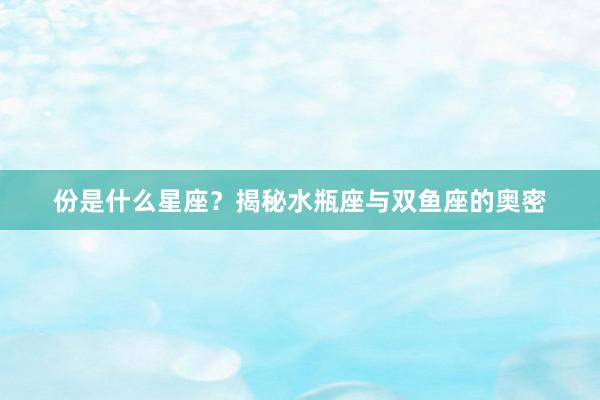 份是什么星座？揭秘水瓶座与双鱼座的奥密