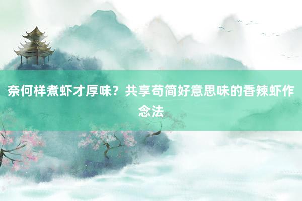 奈何样煮虾才厚味？共享苟简好意思味的香辣虾作念法