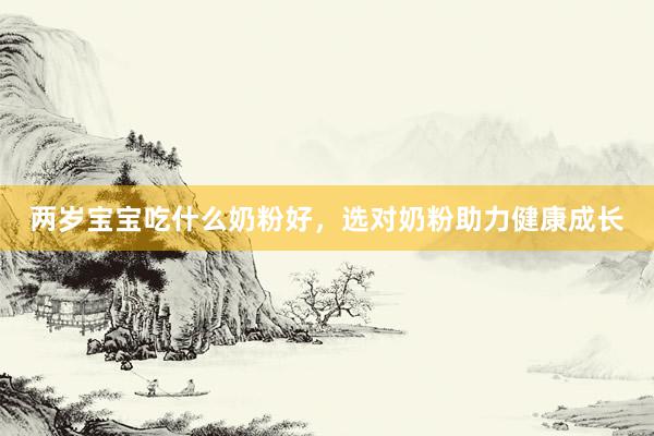 两岁宝宝吃什么奶粉好，选对奶粉助力健康成长