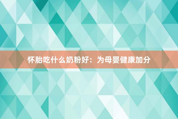 怀胎吃什么奶粉好：为母婴健康加分