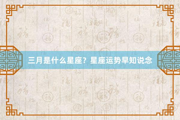 三月是什么星座？星座运势早知说念