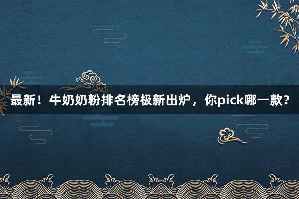 最新！牛奶奶粉排名榜极新出炉，你pick哪一款？