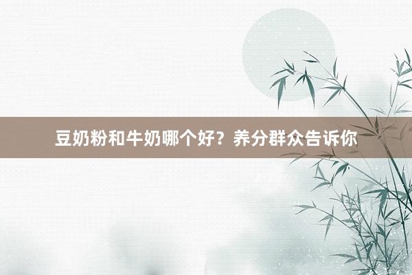 豆奶粉和牛奶哪个好？养分群众告诉你