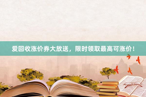 爱回收涨价券大放送，限时领取最高可涨价！
