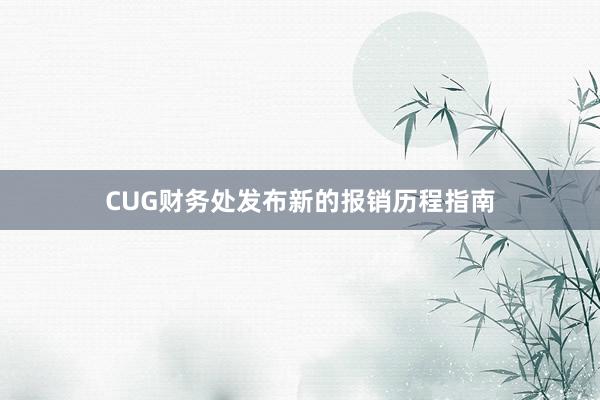 CUG财务处发布新的报销历程指南